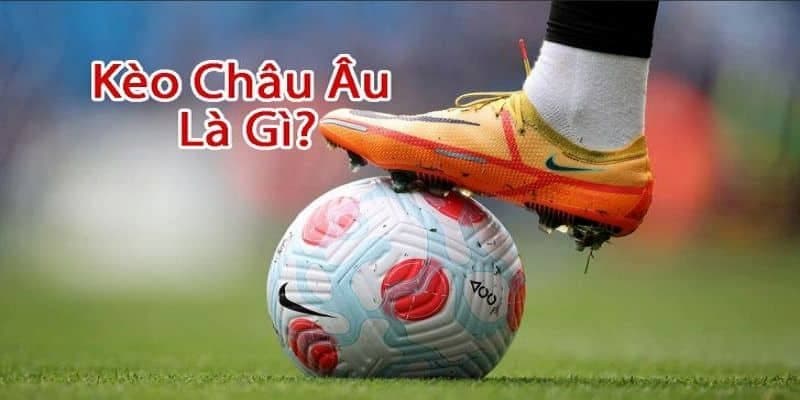 Kèo châu Âu và định nghĩa chi tiết cho hội viên mới